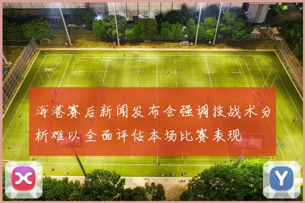 海港赛后新闻发布会强调技战术分析难以全面评估本场比赛表现
