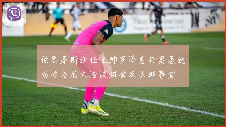 伯恩茅斯新任主帅罗泽看好奥蓬达或将与尤文洽谈租借及买断事宜
