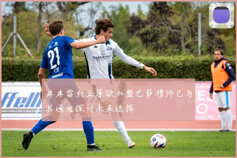 库库雷利亚原欲加盟巴萨穆帅已与其通话探讨未来选择