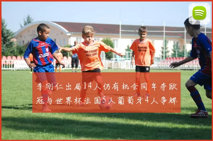 李刚仁出局14人仍有机会同年夺欧冠与世界杯法国5人葡萄牙4人争辉