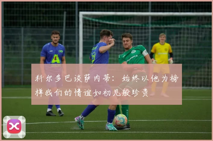 科尔多巴谈萨内蒂：始终以他为榜样我们的情谊如初见般珍贵