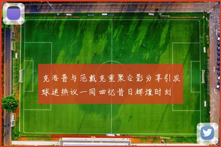 克洛普与范戴克重聚合影分享引发球迷热议一同回忆昔日辉煌时刻