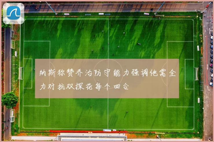 纳斯称赞乔治防守能力强调他需全力对抗双探花每个回合