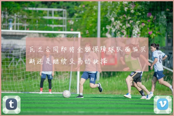 瓦兰合同即将全额保障球队面临买断还是继续交易的抉择