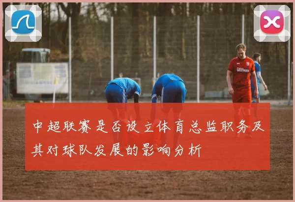 中超联赛是否设立体育总监职务及其对球队发展的影响分析