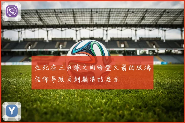 生死在三分球之间哈登火箭的极端信仰导致马刺崩溃的启示