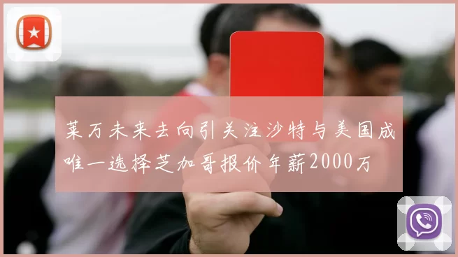莱万未来去向引关注沙特与美国成唯一选择芝加哥报价年薪2000万
