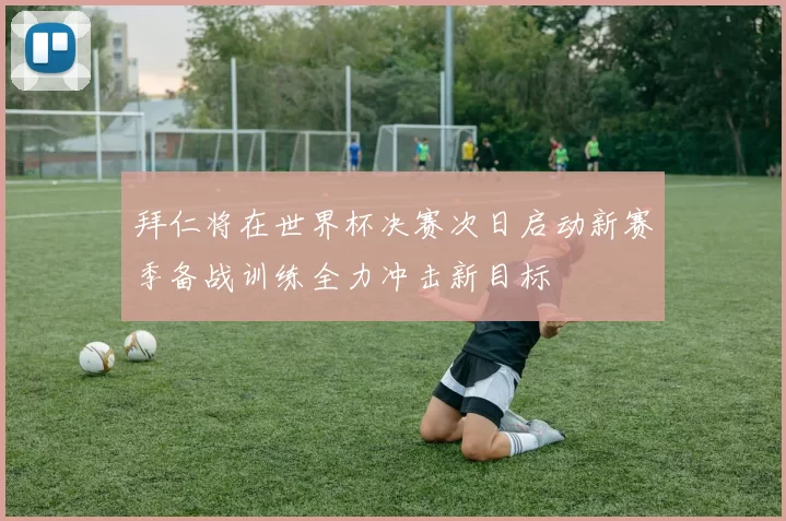 拜仁将在世界杯决赛次日启动新赛季备战训练全力冲击新目标