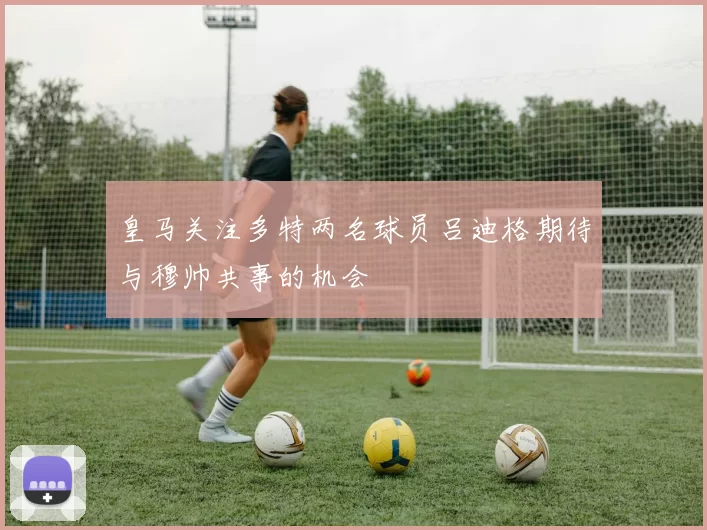 皇马关注多特两名球员吕迪格期待与穆帅共事的机会