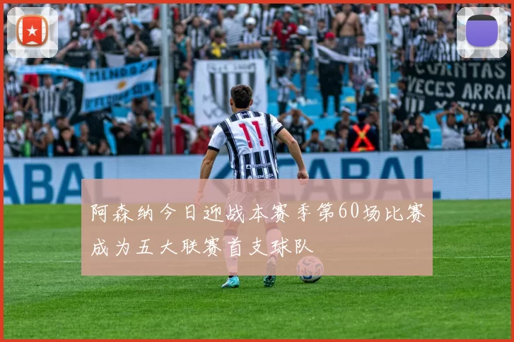 阿森纳今日迎战本赛季第60场比赛成为五大联赛首支球队