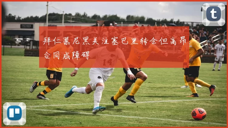 拜仁慕尼黑关注塞巴里转会但高昂合同成障碍