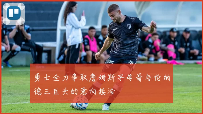 勇士全力争取詹姆斯字母哥与伦纳德三巨头的意向接洽