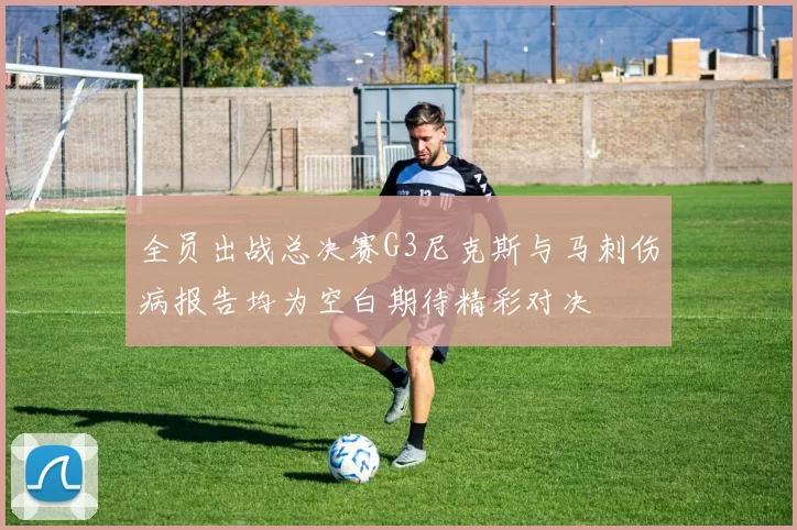 全员出战总决赛G3尼克斯与马刺伤病报告均为空白期待精彩对决