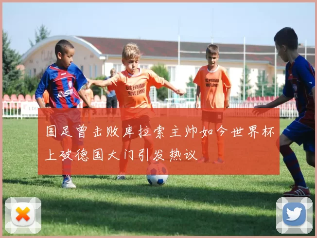 国足曾击败库拉索主帅如今世界杯上破德国大门引发热议