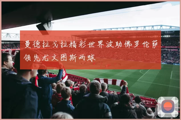 曼德拉戈拉精彩世界波助佛罗伦萨领先尤文图斯两球